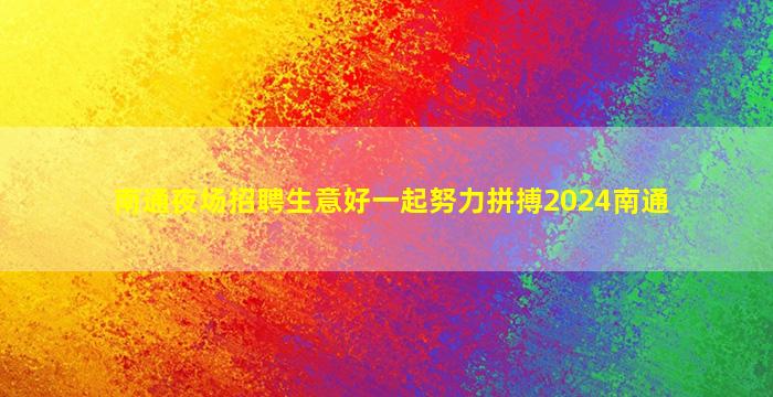 南通夜场招聘生意好一起努力拼搏2024南通